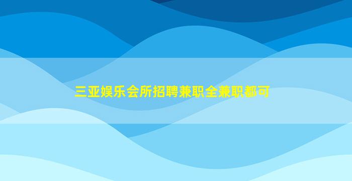三亚娱乐会所招聘兼职全兼职都可